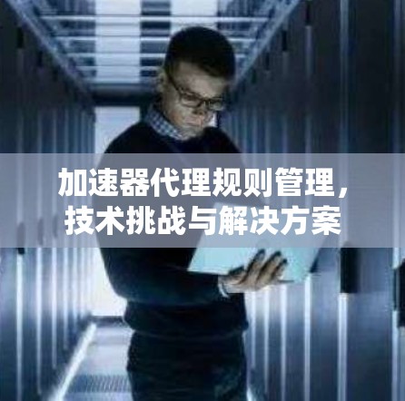 加速器代理规则管理,技术挑战与解决方案 加速器代理规则管理,技术挑战与解决方案