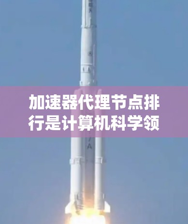 加速器代理节点排行是计算机科学领域中的一个概念,主要涉及加速器(用于加速特定任务的硬件)如何高效分配到代理节点(分布式系统中的处理实体)以优化任务完成效率。以下是对此概念的逐步解释 加速器代理节点排行是计算机科学领域中的一个概念,主要涉及加速器(用于加速特定任务的硬件)如何高效分配到代理节点(分布式系统中的处理实体)以优化任务完成效率。以下是对此概念的逐步解释