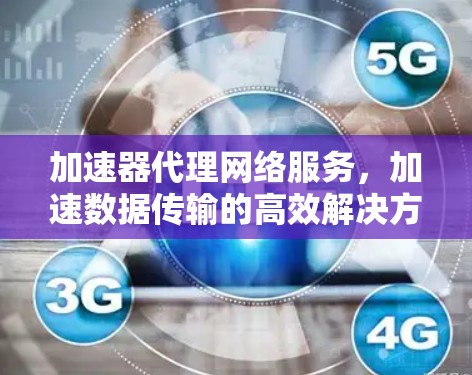 加速器代理网络服务,加速数据传输的高效解决方案 加速器代理网络服务,加速数据传输的高效解决方案