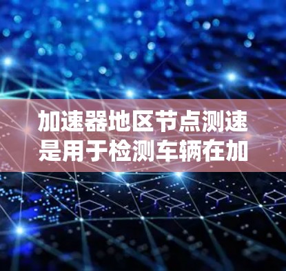 加速器地区节点测速是用于检测车辆在加速器地区车辆行驶速度的实时数据测量系统。该系统通常用于测试和验证车辆在加速器地区的安全性能、驾驶表现以及车辆的科技配置是否符合国家或行业标准