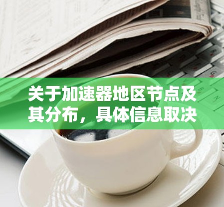 关于加速器地区节点及其分布,具体信息取决于你的查询范围和具体需求。以下是一些可能的相关信息和资源,供你参考 关于加速器地区节点及其分布,具体信息取决于你的查询范围和具体需求。以下是一些可能的相关信息和资源,供你参考