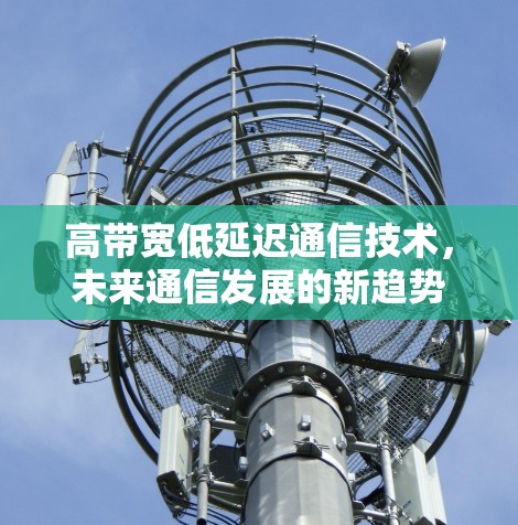 高带宽低延迟通信技术,未来通信发展的新趋势 高带宽低延迟通信技术,未来通信发展的新趋势