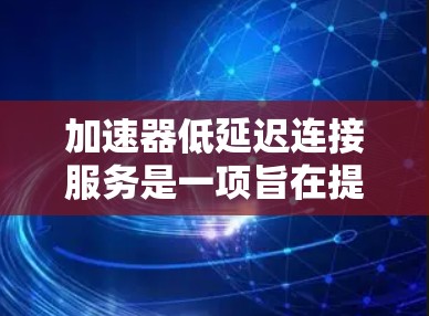 加速器低延迟连接服务是一项旨在提高网络连接速度和应用运行效率的技术手段。以下是对该服务的详细分析