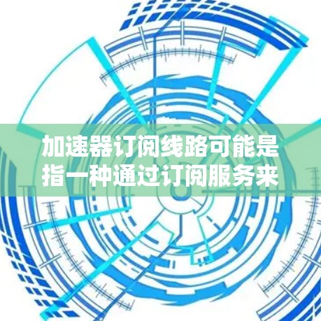加速器订阅线路可能是指一种通过订阅服务来加速应用或网站的技术。具体含义取决于加速器在上下文中的具体定义。以下是一些可能的解释