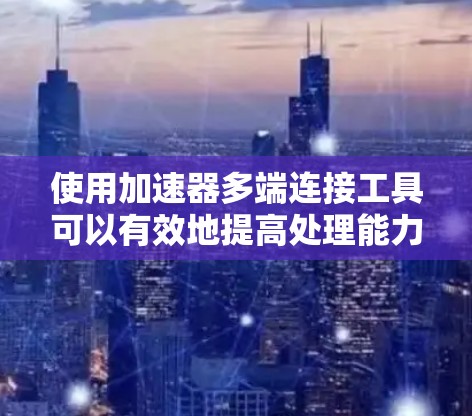 使用加速器多端连接工具可以有效地提高处理能力,尤其是在需要同时执行多个任务的场景中。以下是一个详细的步骤指南,帮助您高效地使用该工具 使用加速器多端连接工具可以有效地提高处理能力,尤其是在需要同时执行多个任务的场景中。以下是一个详细的步骤指南,帮助您高效地使用该工具