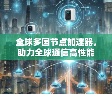 全球多国节点加速器,助力全球通信高性能 全球多国节点加速器,助力全球通信高性能