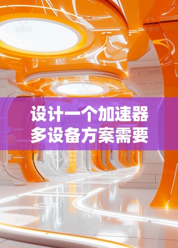 设计一个加速器多设备方案需要综合考虑多个因素,包括加速器的类型、多设备的环境、硬件资源、软件环境、管理策略、安全与兼容性以及性能优化。以下是一个系统化的解决方案框架 设计一个加速器多设备方案需要综合考虑多个因素,包括加速器的类型、多设备的环境、硬件资源、软件环境、管理策略、安全与兼容性以及性能优化。以下是一个系统化的解决方案框架