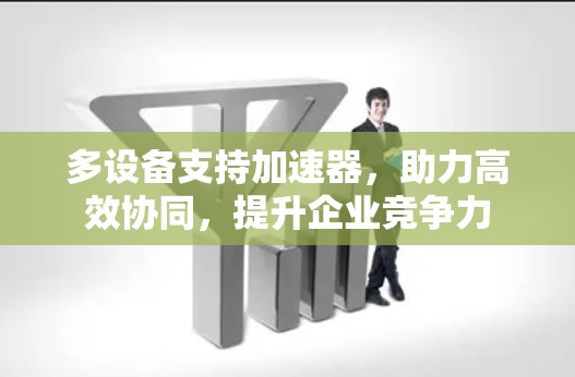 多设备支持加速器,助力高效协同,提升企业竞争力 多设备支持加速器,助力高效协同,提升企业竞争力