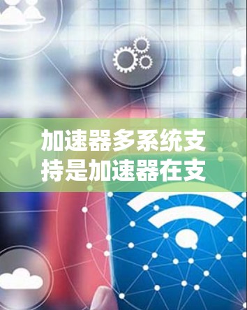 加速器多系统支持是加速器在支持多个系统和平台时的重要功能,确保在不同环境中运行良好。以下是详细的概述 加速器多系统支持是加速器在支持多个系统和平台时的重要功能,确保在不同环境中运行良好。以下是详细的概述