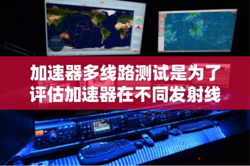 加速器多线路测试是为了评估加速器在不同发射线上的性能和稳定性。以下是详细的步骤和注意事项 加速器多线路测试是为了评估加速器在不同发射线上的性能和稳定性。以下是详细的步骤和注意事项