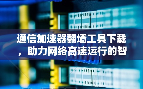 通信加速器翻墙工具下载,助力网络高速运行的智慧解决方案 通信加速器翻墙工具下载,助力网络高速运行的智慧解决方案