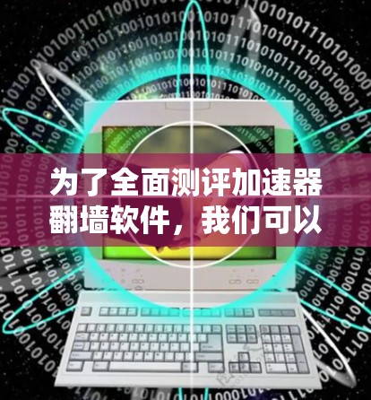 为了全面测评加速器翻墙软件,我们可以按照以下步骤进行