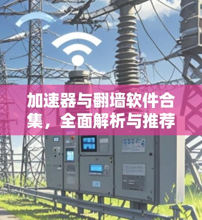 加速器与翻墙软件合集,全面解析与推荐