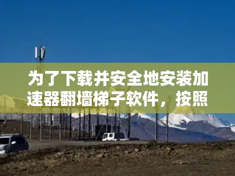 为了下载并安全地安装加速器翻墙梯子软件,按照以下步骤操作 为了下载并安全地安装加速器翻墙梯子软件,按照以下步骤操作