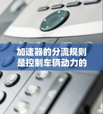 加速器的分流规则是控制车辆动力的一个关键部分,涉及油门、刹车和转速调节的油门和油量分配。以下是关于分流规则的详细解释