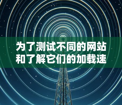 为了测试不同的网站和了解它们的加载速度,我需要按照以下步骤进行操作