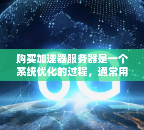 购买加速器服务器是一个系统优化的过程，通常用于提高服务器的性能、响应速度以及资源利用率。以下是一些购买加速器服务器的步骤和注意事项