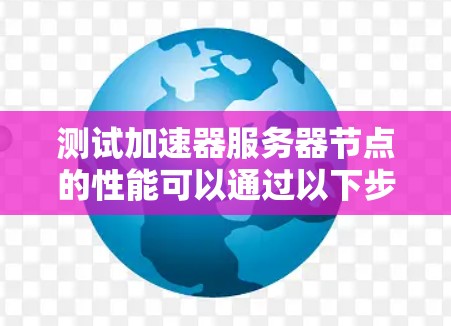 测试加速器服务器节点的性能可以通过以下步骤进行，包括监控和优化