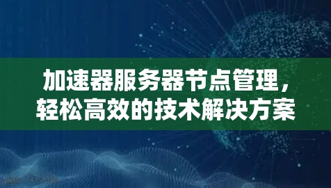 加速器服务器节点管理,轻松高效的技术解决方案