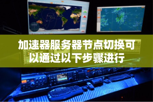 加速器服务器节点切换可以通过以下步骤进行