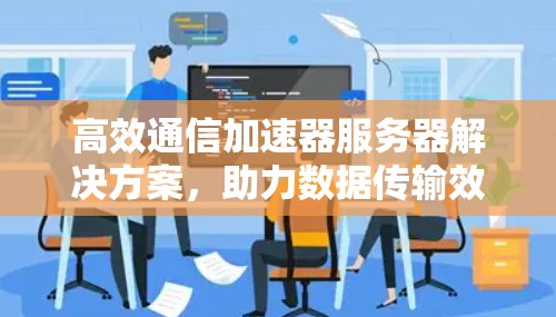 高效通信加速器服务器解决方案，助力数据传输效率提升