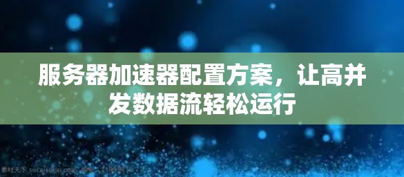 服务器加速器配置方案,让高并发数据流轻松运行