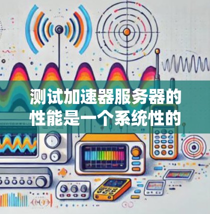 测试加速器服务器的性能是一个系统性的工程,涉及多个步骤和技能的提升。以下是详细的步骤指南