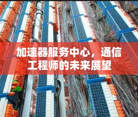 加速器服务中心，通信工程师的未来展望