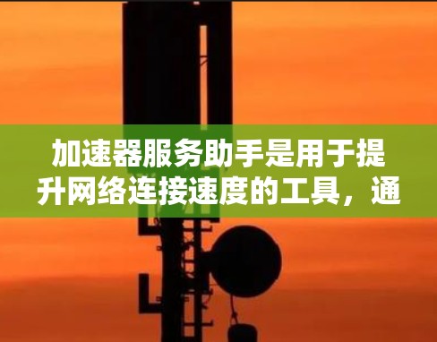 加速器服务助手是用于提升网络连接速度的工具,通过处理加速请求来提高下载或连接效率。以下是对该概念的详细总结和进一步的思考 加速器服务助手是用于提升网络连接速度的工具,通过处理加速请求来提高下载或连接效率。以下是对该概念的详细总结和进一步的思考
