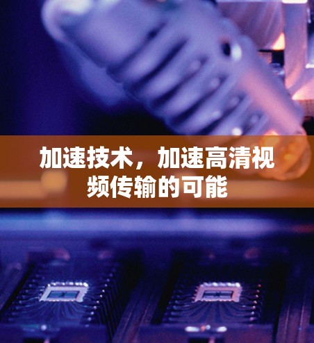 加速技术,加速高清视频传输的可能 加速技术,加速高清视频传输的可能