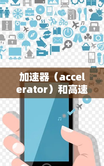 加速器(accelerator)和高速出口线路是经济发展中的两个关键概念,它们之间相互关联,共同推动经济的增长与繁荣。以下是对这两个概念的详细分析和总结