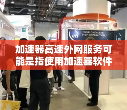 加速器高速外网服务可能是指使用加速器软件来提升网络连接速度，特别是通过利用高速外网的带宽来连接到更远的网络资源。以下是一些可能的解释和建议