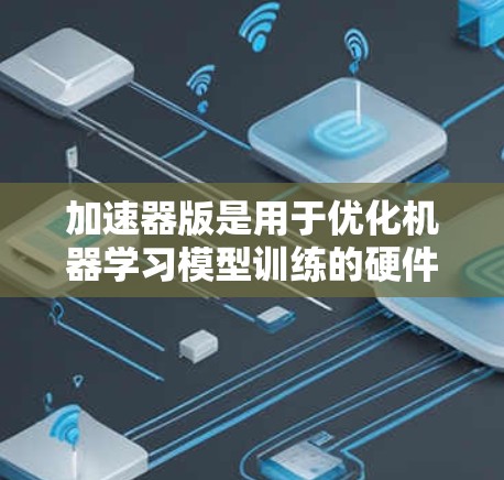 加速器版是用于优化机器学习模型训练的硬件加速工具,通常指使用加速器(如GPU或TPU)进行训练时的构建工具。以下是对其的详细分析