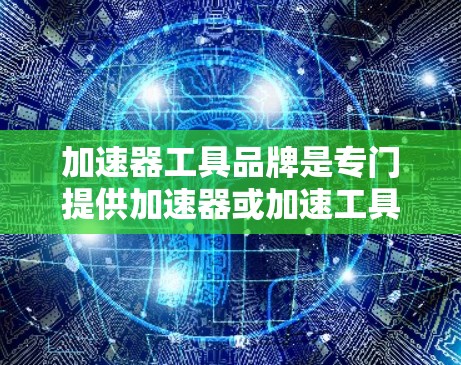 加速器工具品牌是专门提供加速器或加速工具的工具，适用于不同的行业和人群。以下是一些常见的加速器工具品牌及其特点