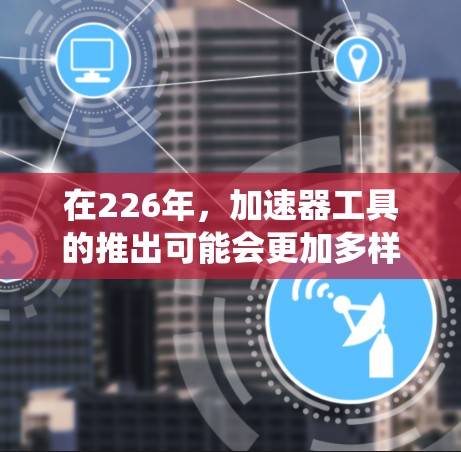 在226年,加速器工具的推出可能会更加多样化和智能,以适应技术的进步和用户的需求。以下是226年加速器工具的推荐,涵盖下载速率、缓存优化、网络连接、任务管理、缓存重放、系统优化和工具推荐等方面