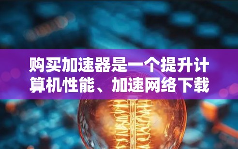 购买加速器是一个提升计算机性能、加速网络下载速度的重要步骤。以下是一步步的指南，帮助你高效地购买和使用加速器