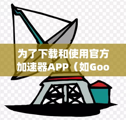 为了下载和使用官方加速器APP(如Google Chrome的加速器功能)您可以按照以下步骤操作 为了下载和使用官方加速器APP(如Google Chrome的加速器功能)您可以按照以下步骤操作