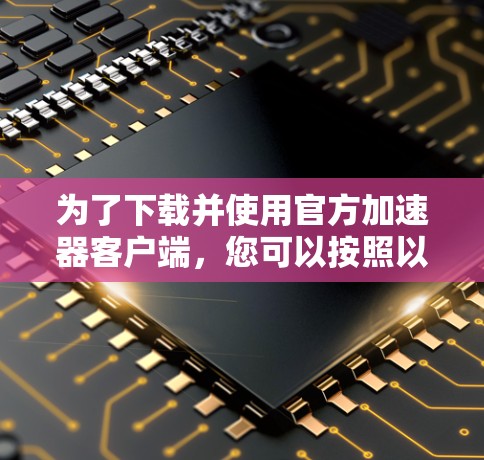 为了下载并使用官方加速器客户端,您可以按照以下步骤操作 为了下载并使用官方加速器客户端,您可以按照以下步骤操作