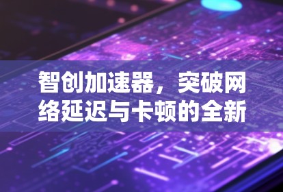 智创加速器,突破网络延迟与卡顿的全新解决方案