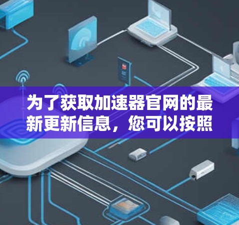 为了获取加速器官网的最新更新信息,您可以按照以下步骤进行操作