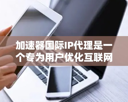 加速器国际IP代理是一个专为用户优化互联网访问提供服务的平台,旨在帮助用户提高网页和视频访问效率。以下是对该服务的详细分析