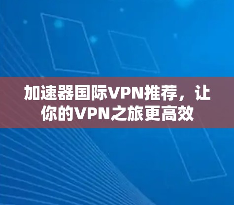 加速器国际VPN推荐，让你的VPN之旅更高效
