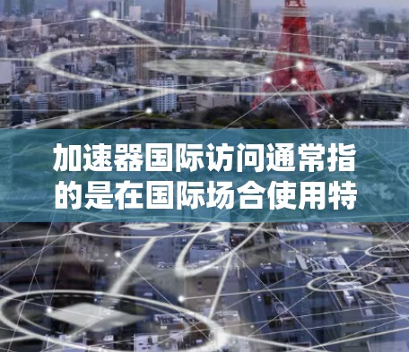 加速器国际访问通常指的是在国际场合使用特定的工具或软件来提高演讲效率或展示效果。以下是一些通用的指导,帮助你高效使用加速器工具 加速器国际访问通常指的是在国际场合使用特定的工具或软件来提高演讲效率或展示效果。以下是一些通用的指导,帮助你高效使用加速器工具