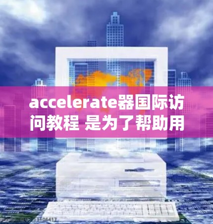 accelerate器国际访问教程 是为了帮助用户快速掌握如何在加速器国际访问中进行操作和使用。以下是一个清晰的教程结构和步骤指南