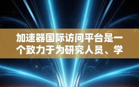加速器国际访问平台是一个致力于为研究人员、学者和机构提供国际访问便利的平台,旨在促进学术交流和科研合作。以下是对该平台的详细介绍