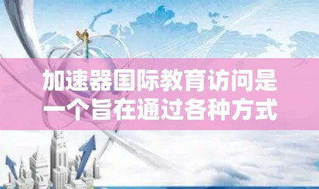 加速器国际教育访问是一个旨在通过各种方式加速学术或职业发展的机构或平台。这些机构通常提供针对特定领域的教育资源,帮助学生更快进入更高成就的领域。以下是对加速器国际教育访问的综合介绍