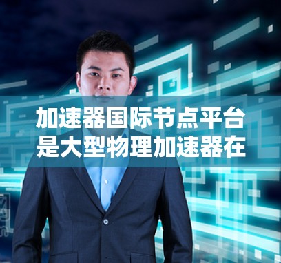 加速器国际节点平台是大型物理加速器在全球范围内的分布网络,主要集中在欧洲、北欧和北美洲。这些节点平台独立运作,为全球粒子物理研究提供支持。以下是对该领域的一些关键点的总结