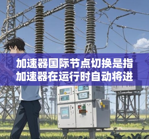 加速器国际节点切换是指加速器在运行时自动将进程切换到加速器上,导致进程配置错误或资源泄漏。以下是解决加速器国际节点切换问题的步骤 加速器国际节点切换是指加速器在运行时自动将进程切换到加速器上,导致进程配置错误或资源泄漏。以下是解决加速器国际节点切换问题的步骤