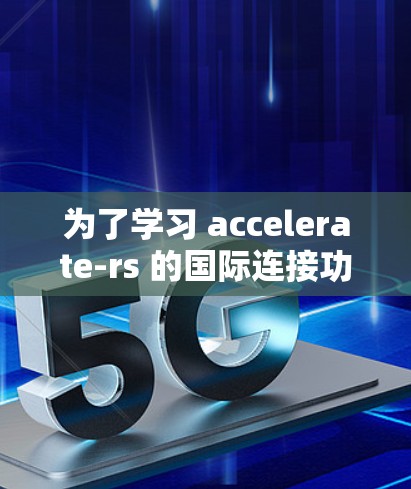 为了学习 accelerate-rs 的国际连接功能,以下是详细的步骤和考虑因素 为了学习 accelerate-rs 的国际连接功能,以下是详细的步骤和考虑因素
