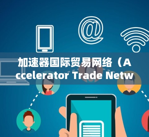 加速器国际贸易网络（Accelerator Trade Network）是一个致力于促进国际贸易和投资的平台，旨在为外国投资者和当地企业提供便利，同时帮助其他国家获得回报。以下是对该网络的简要分析